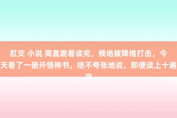 肛交 小说 简直跪着读完，倏地被降维打击，今天看了一册开悟神书，绝不夸张地说，即便读上十遍