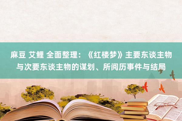 麻豆 艾鲤 全面整理：《红楼梦》主要东谈主物与次要东谈主物的谋划、所阅历事件与结局