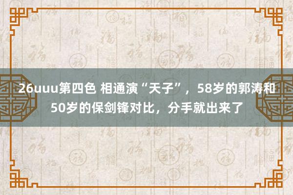 26uuu第四色 相通演“天子”，58岁的郭涛和50岁的保剑锋对比，分手就出来了